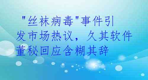  "丝袜病毒"事件引发市场热议，久其软件董秘回应含糊其辞 