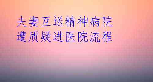夫妻互送精神病院 遭质疑进医院流程