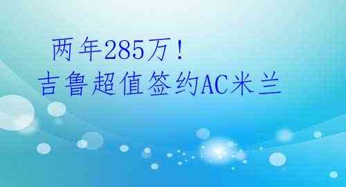  两年285万! 吉鲁超值签约AC米兰 