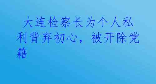  大连检察长为个人私利背弃初心，被开除党籍 