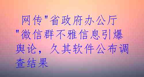  网传"省政府办公厅"微信群不雅信息引爆舆论，久其软件公布调查结果 