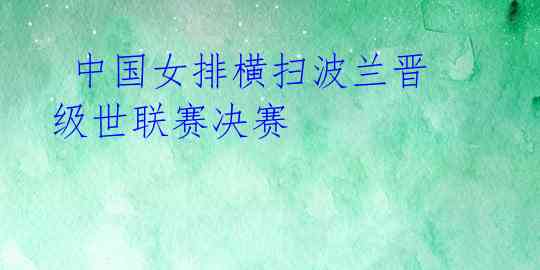  中国女排横扫波兰晋级世联赛决赛 