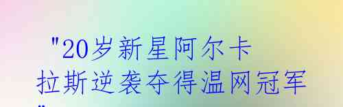 "20岁新星阿尔卡拉斯逆袭夺得温网冠军"