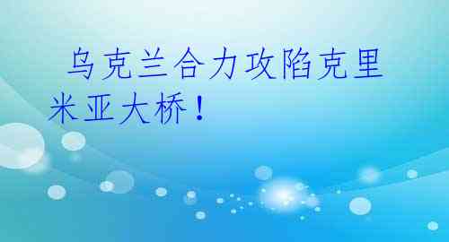乌克兰合力攻陷克里米亚大桥!