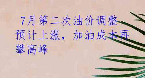  7月第二次油价调整预计上涨，加油成本再攀高峰 