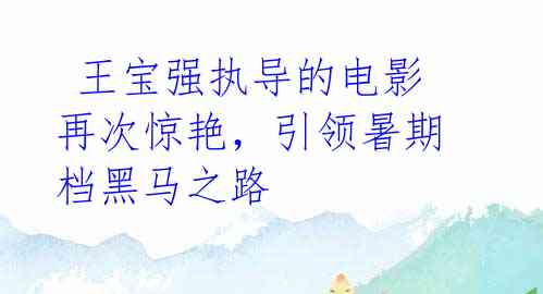 王宝强执导的电影再次惊艳,引领暑期档黑马之路