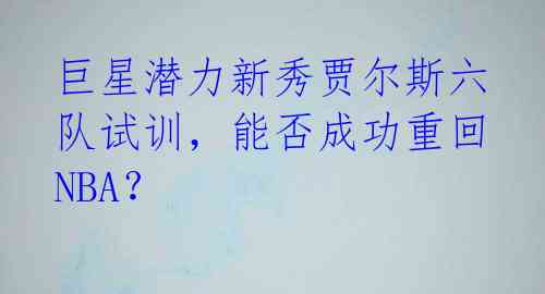 巨星潜力新秀贾尔斯六队试训，能否成功重回NBA？ 