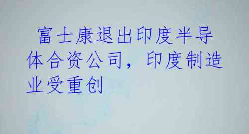 富士康退出印度半导体合资公司,印度制造业受重创