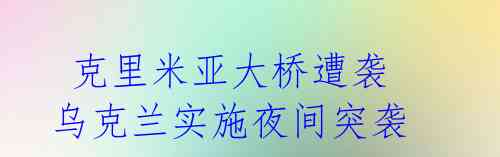 克里米亚大桥遭袭 乌克兰实施夜间突袭
