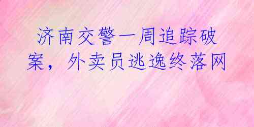 济南交警一周追踪破案,外卖员逃逸终落网