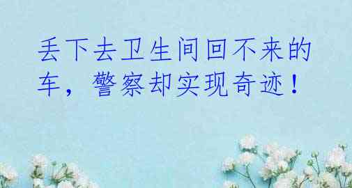 丢下去卫生间回不来的车,警察却实现奇迹!