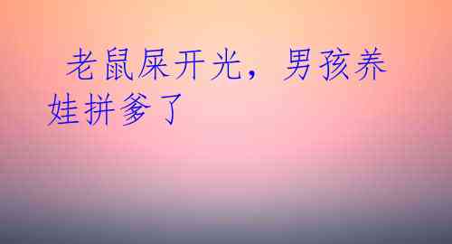 老鼠屎开光,男孩养娃拼爹了