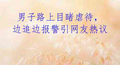男子路上目睹虐待,边追边报警引网友热议