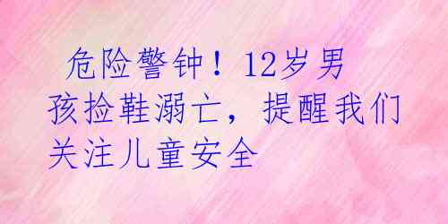 危险警钟!12岁男孩捡鞋溺亡,提醒我们关注儿童安全