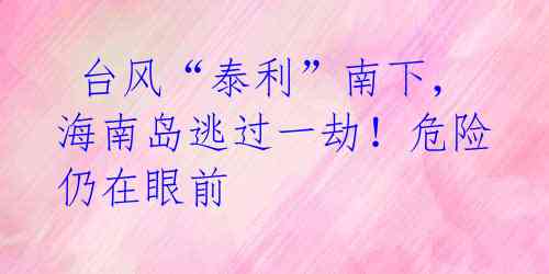 台风“泰利”南下,海南岛逃过一劫!危险仍在眼前