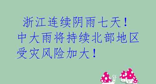  浙江连续阴雨七天！中大雨将持续北部地区受灾风险加大！ 