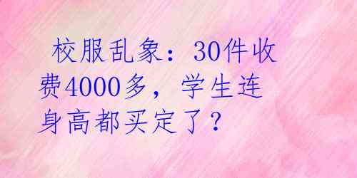  校服乱象：30件收费4000多，学生连身高都买定了？ 