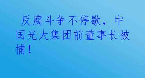 反腐斗争不停歇,中国光大集团前董事长被捕!