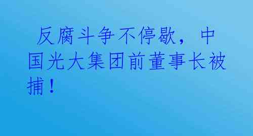  反腐斗争不停歇，中国光大集团前董事长被捕！ 