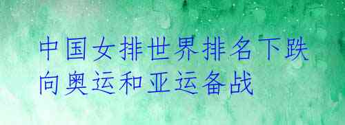 中国女排世界排名下跌 向奥运和亚运备战