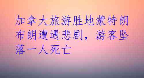 加拿大旅游胜地蒙特朗布朗遭遇悲剧，游客坠落一人死亡 