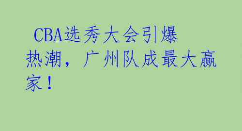 CBA选秀大会引爆热潮,广州队成最大赢家!