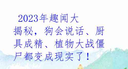 2023年趣闻大揭秘,狗会说话、厨具成精、植物大战僵尸都变成现实了!