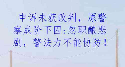  申诉未获改判，原警察成阶下囚:忽职酿悲剧，警法力不能协防！ 