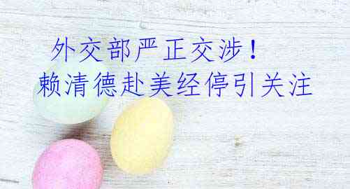 外交部严正交涉! 赖清德赴美经停引关注