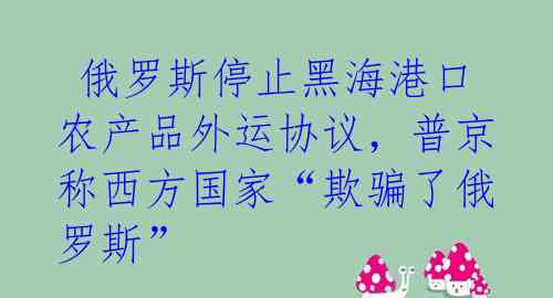  俄罗斯停止黑海港口农产品外运协议，普京称西方国家“欺骗了俄罗斯” 