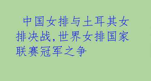 中国女排与土耳其女排决战,世界女排国家联赛冠军之争