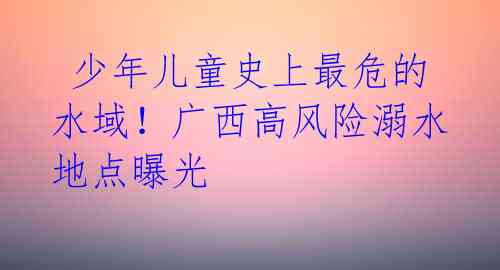  少年儿童史上最危的水域！广西高风险溺水地点曝光 