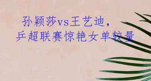 孙颖莎vs王艺迪,乒超联赛惊艳女单较量