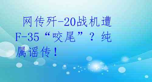 网传歼-20战机遭F-35“咬尾”?纯属谣传!