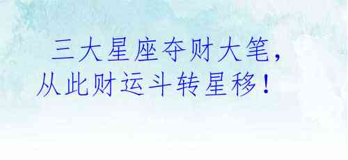 三大星座夺财大笔,从此财运斗转星移!