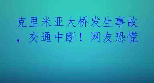 克里米亚大桥发生事故，交通中断！网友恐慌 