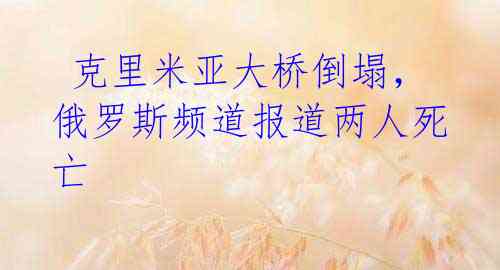 克里米亚大桥倒塌,俄罗斯频道报道两人死亡