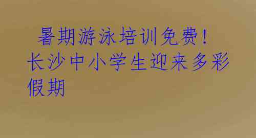 暑期游泳培训免费! 长沙中小学生迎来多彩假期