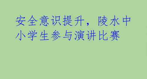 安全意识提升,陵水中小学生参与演讲比赛