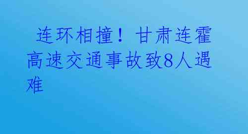 连环相撞!甘肃连霍高速交通事故致8人遇难