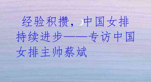 经验积攒,中国女排持续进步——专访中国女排主帅蔡斌