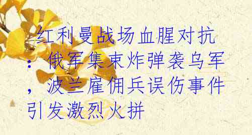 红利曼战场血腥对抗:俄军集束炸弹袭乌军,波兰雇佣兵误伤事件引发激烈火拼