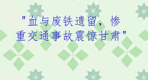 "血与废铁遗留,惨重交通事故震惊甘肃"