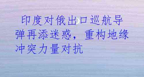 印度对俄出口巡航导弹再添迷惑,重构地缘冲突力量对抗
