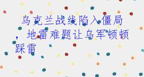乌克兰战线陷入僵局,地雷难题让乌军顿顿踩雷