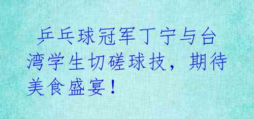  乒乓球冠军丁宁与台湾学生切磋球技，期待美食盛宴！ 