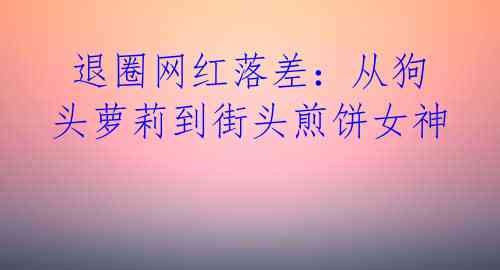 退圈网红落差:从狗头萝莉到街头煎饼女神