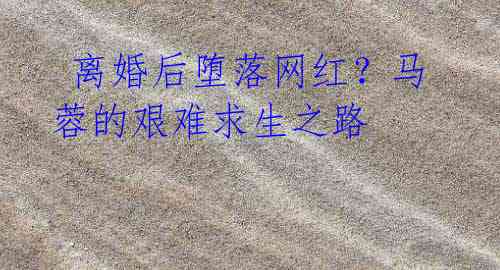 离婚后堕落网红?马蓉的艰难求生之路