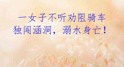 一女子不听劝阻骑车独闯涵洞,溺水身亡!