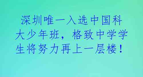 深圳唯一入选中国科大少年班,格致中学学生将努力再上一层楼!